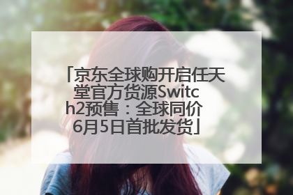 京东全球购开启任天堂官方货源Switch2预售：全球同价 6月5日首批发货